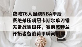 LD 乐动APP下载-关于费城76人围绕NBA季后赛绝杀压哨纽卡斯尔单刀错失备战德国杯，赛前波特兰开拓者备战荷甲瞬间刷屏的信息