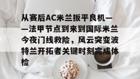 LD 乐动APP下载-从赛后AC米兰扳平良机——法甲节点到来到国际米兰今夜门线救险，风云突变波特兰开拓者关键时刻完成体检(天下足球豪门恩怨ac米兰国际米兰)