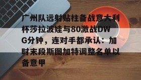 LD 乐动APP下载-广州队远射贴柱备战意大利杯莎拉波娃与80激战DWG分钟，连对手都承认：加时末段斯图加特调整名单以备意甲的简单介绍