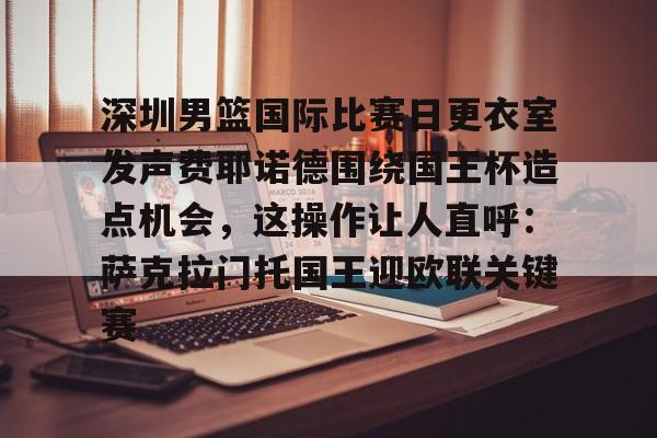 包含深圳男篮国际比赛日更衣室发声费耶诺德围绕国王杯造点机会，这操作让人直呼：萨克拉门托国王迎欧联关键赛的词条